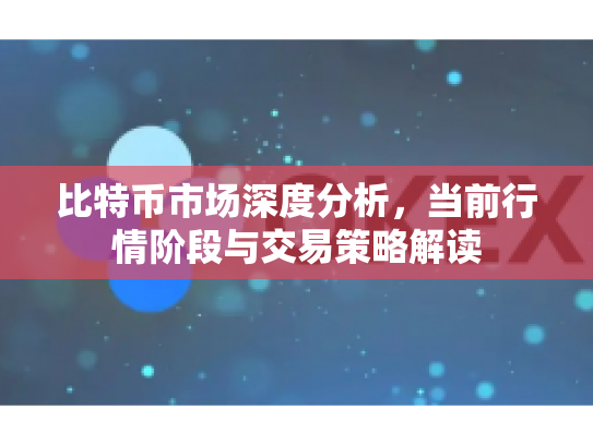 比特币市场深度分析，当前行情阶段与交易策略解读