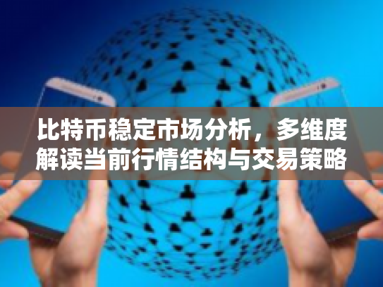 比特币稳定市场分析，多维度解读当前行情结构与交易策略