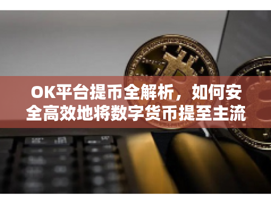 OK平台提币全解析，如何安全高效地将数字货币提至主流货币？