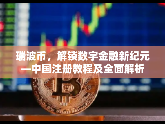 瑞波币，解锁数字金融新纪元—中国注册教程及全面解析
