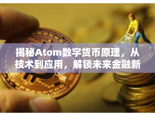 揭秘Atom数字货币原理，从技术到应用，解锁未来金融新篇章