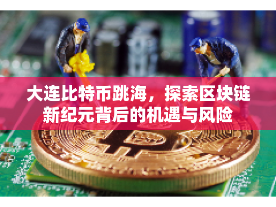 大连比特币跳海，探索区块链新纪元背后的机遇与风险