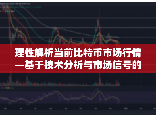 理性解析当前比特币市场行情—基于技术分析与市场信号的深度解读