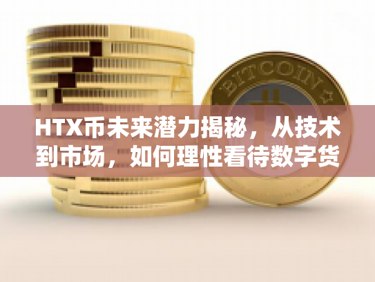 HTX币未来潜力揭秘，从技术到市场，如何理性看待数字货币的成长与风险？