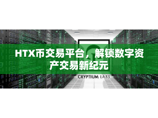 HTX币交易平台，解锁数字资产交易新纪元
