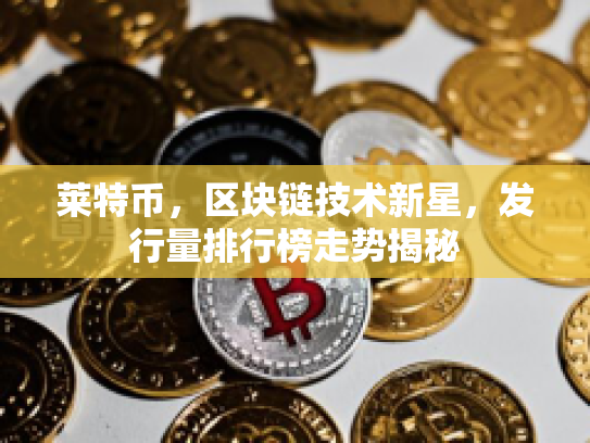 莱特币,区块链技术新星,发行量排行榜走势揭秘 莱特币,区块链技术新星,发行量排行榜走势揭秘