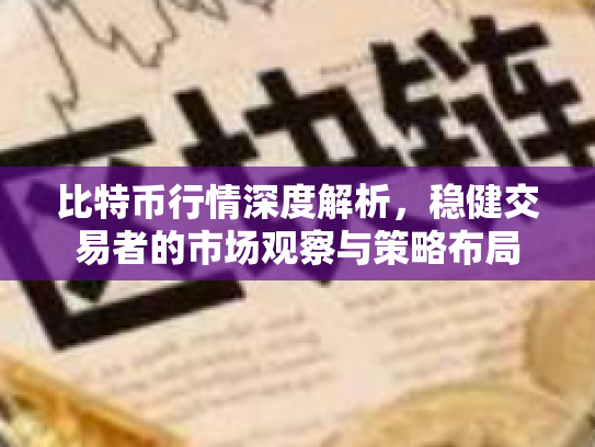 比特币行情深度解析,稳健交易者的市场观察与策略布局 比特币行情深度解析,稳健交易者的市场观察与策略布局