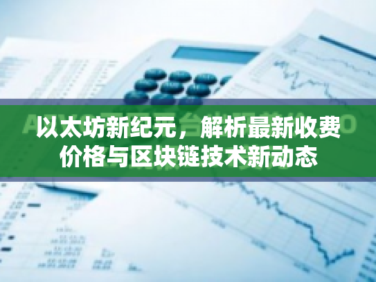 以太坊新纪元,解析最新收费价格与区块链技术新动态 以太坊新纪元,解析最新收费价格与区块链技术新动态