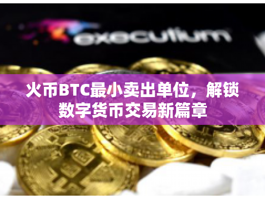 火币BTC最小卖出单位，解锁数字货币交易新篇章