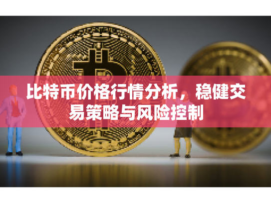 比特币价格行情分析,稳健交易策略与风险控制 比特币价格行情分析,稳健交易策略与风险控制