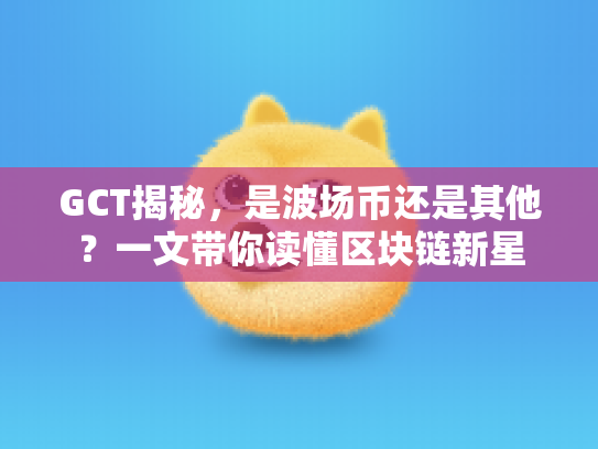GCT揭秘,是波场币还是其他?一文带你读懂区块链新星 GCT揭秘,是波场币还是其他?一文带你读懂区块链新星