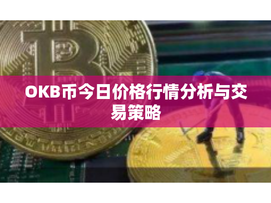 OKB币今日价格行情分析与交易策略 OKB币今日价格行情分析与交易策略