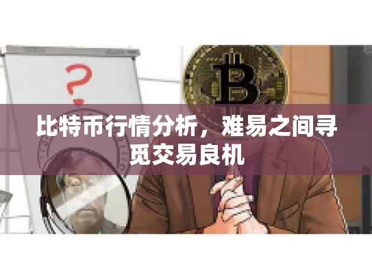比特币行情分析,难易之间寻觅交易良机 比特币行情分析,难易之间寻觅交易良机