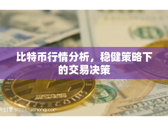 比特币行情分析,稳健策略下的交易决策 比特币行情分析,稳健策略下的交易决策