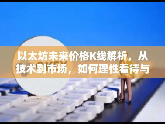 以太坊未来价格K线解析，从技术到市场，如何理性看待与参与