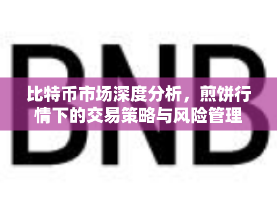 比特币市场深度分析，煎饼行情下的交易策略与风险管理