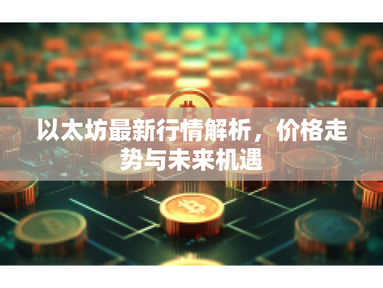 以太坊最新行情解析，价格走势与未来机遇