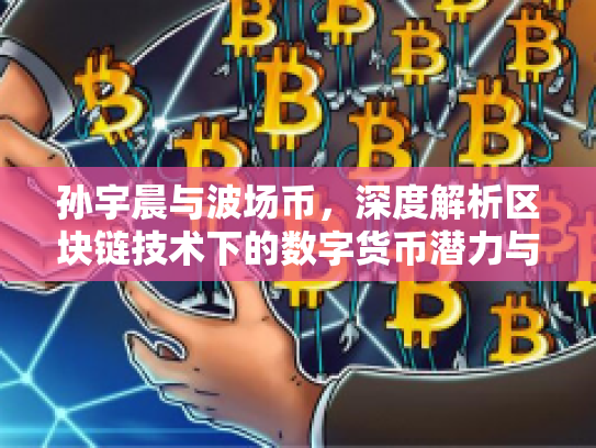 孙宇晨与波场币，深度解析区块链技术下的数字货币潜力与风险