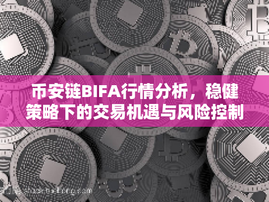 币安链BIFA行情分析,稳健策略下的交易机遇与风险控制 币安链BIFA行情分析,稳健策略下的交易机遇与风险控制