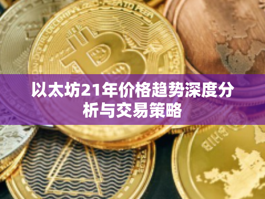 以太坊21年价格趋势深度分析与交易策略 以太坊21年价格趋势深度分析与交易策略