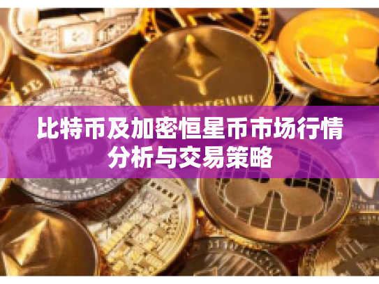 比特币及加密恒星币市场行情分析与交易策略 比特币及加密恒星币市场行情分析与交易策略
