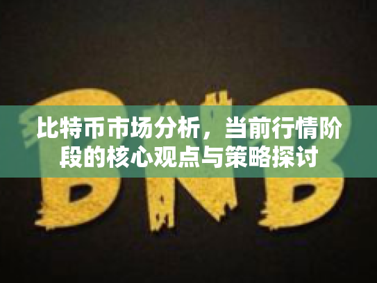 比特币市场分析,当前行情阶段的核心观点与策略探讨 比特币市场分析,当前行情阶段的核心观点与策略探讨