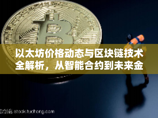 以太坊价格动态与区块链技术全解析,从智能合约到未来金融新纪元 以太坊价格动态与区块链技术全解析,从智能合约到未来金融新纪元