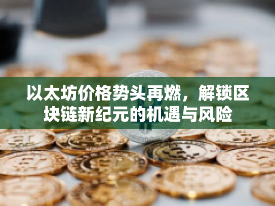 以太坊价格势头再燃,解锁区块链新纪元的机遇与风险 以太坊价格势头再燃,解锁区块链新纪元的机遇与风险