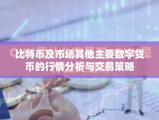 比特币及市场其他主要数字货币的行情分析与交易策略