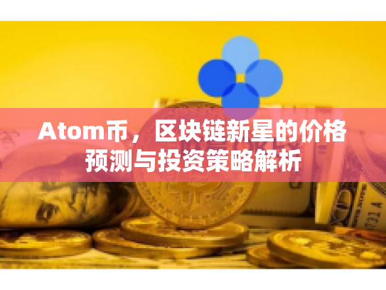 Atom币，区块链新星的价格预测与投资策略解析