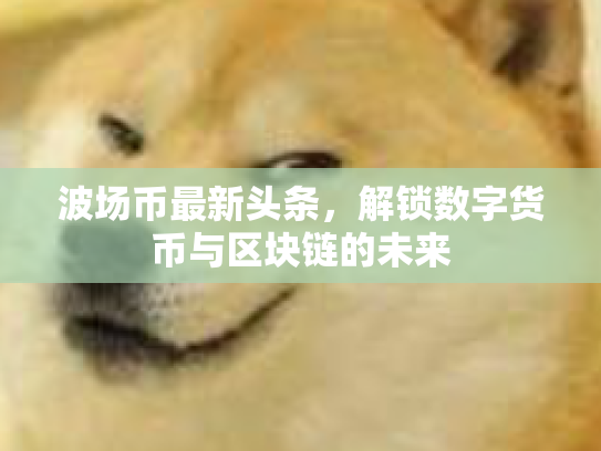波场币最新头条，解锁数字货币与区块链的未来