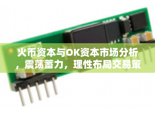 火币资本与OK资本市场分析,震荡蓄力,理性布局交易策略 火币资本与OK资本市场分析,震荡蓄力,理性布局交易策略