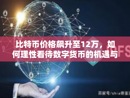 比特币价格飙升至12万，如何理性看待数字货币的机遇与风险？