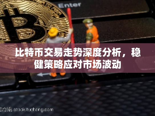 比特币交易走势深度分析，稳健策略应对市场波动