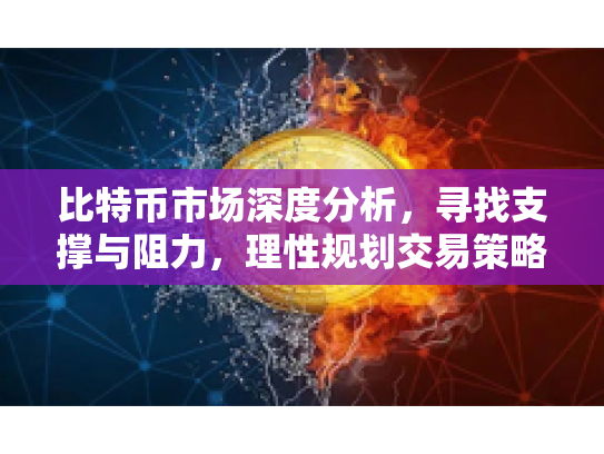 比特币市场深度分析，寻找支撑与阻力，理性规划交易策略