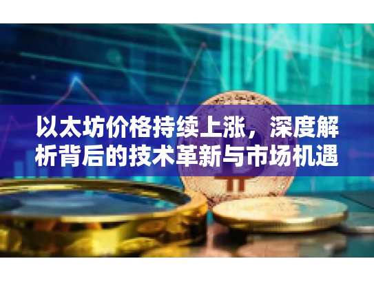 以太坊价格持续上涨,深度解析背后的技术革新与市场机遇 以太坊价格持续上涨,深度解析背后的技术革新与市场机遇