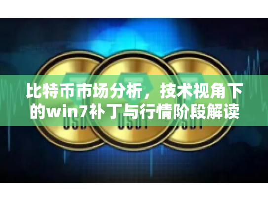 比特币市场分析,技术视角下的win7补丁与行情阶段解读 比特币市场分析,技术视角下的win7补丁与行情阶段解读