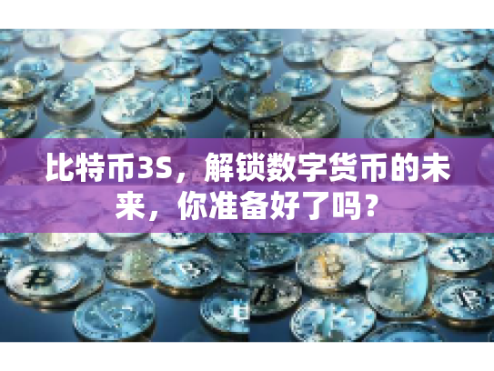 比特币3S，解锁数字货币的未来，你准备好了吗？