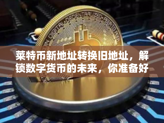 莱特币新地址转换旧地址,解锁数字货币的未来,你准备好了吗? 莱特币新地址转换旧地址,解锁数字货币的未来,你准备好了吗?