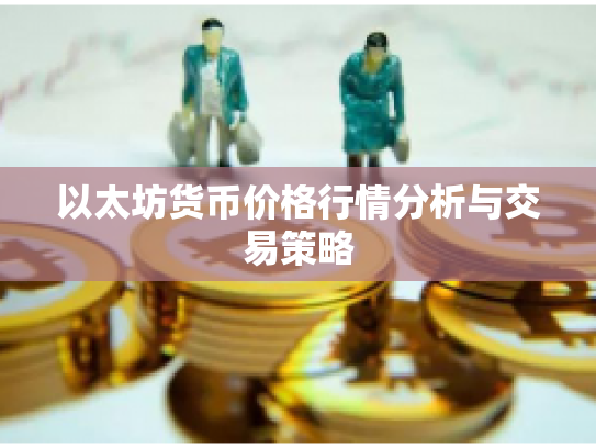 以太坊货币价格行情分析与交易策略 以太坊货币价格行情分析与交易策略