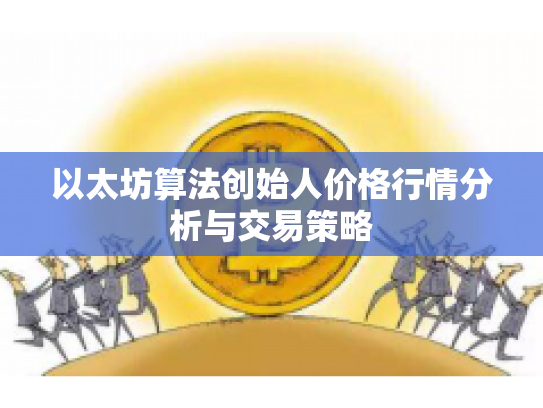 以太坊算法创始人价格行情分析与交易策略 以太坊算法创始人价格行情分析与交易策略
