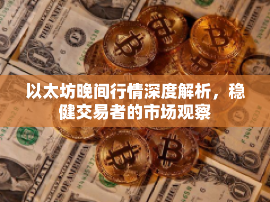 以太坊晚间行情深度解析,稳健交易者的市场观察 以太坊晚间行情深度解析,稳健交易者的市场观察