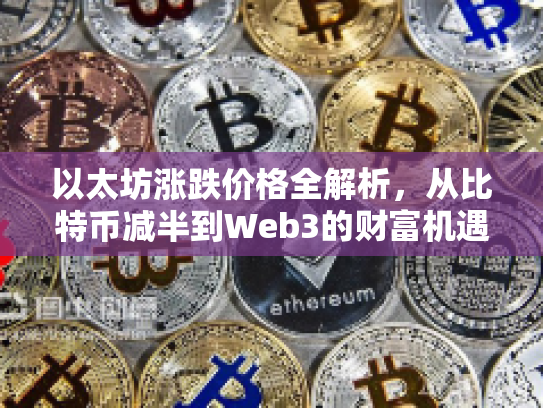 以太坊涨跌价格全解析,从比特币减半到Web3的财富机遇与风险 以太坊涨跌价格全解析,从比特币减半到Web3的财富机遇与风险