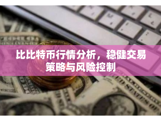 比比特币行情分析,稳健交易策略与风险控制 比比特币行情分析,稳健交易策略与风险控制