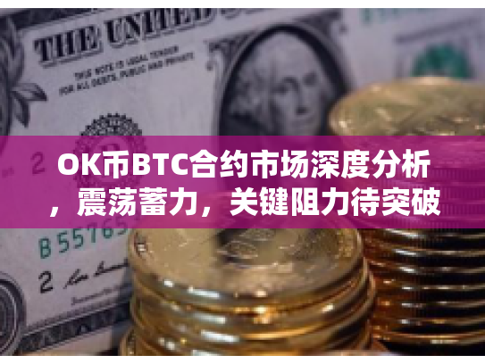 OK币BTC合约市场深度分析，震荡蓄力，关键阻力待突破