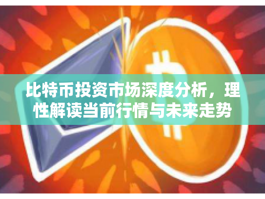 比特币投资市场深度分析，理性解读当前行情与未来走势