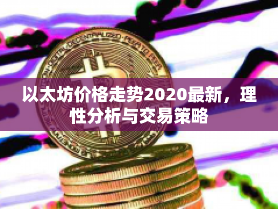 以太坊价格走势2020最新,理性分析与交易策略 以太坊价格走势2020最新,理性分析与交易策略