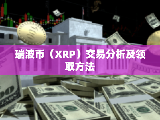 瑞波币(XRP)交易分析及领取方法 瑞波币(XRP)交易分析及领取方法