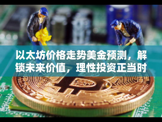 以太坊价格走势美金预测,解锁未来价值,理性投资正当时 以太坊价格走势美金预测,解锁未来价值,理性投资正当时