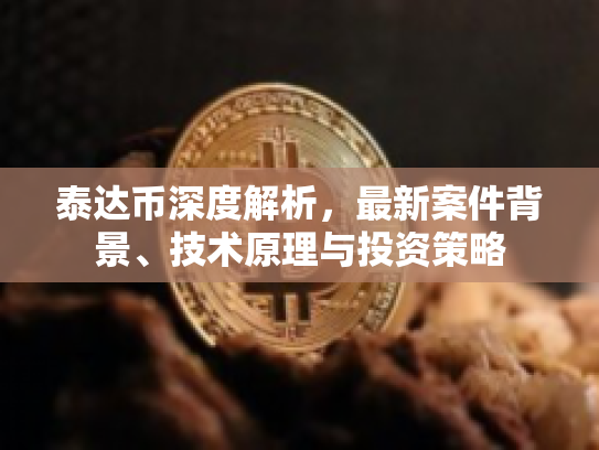 泰达币深度解析,最新案件背景、技术原理与投资策略 泰达币深度解析,最新案件背景、技术原理与投资策略